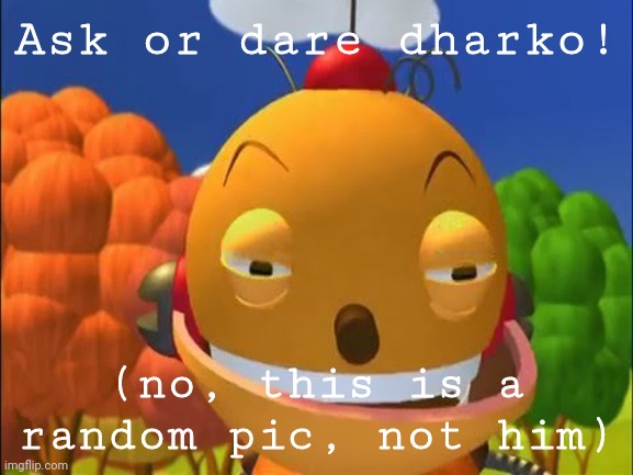 say it again.. i dare you | Ask or dare dharko! (no, this is a random pic, not him) | image tagged in say it again i dare you | made w/ Imgflip meme maker
