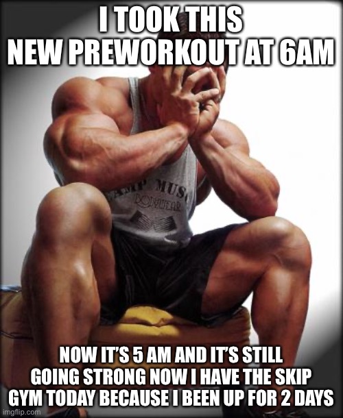 Depressed Bodybuilder | I TOOK THIS NEW PREWORKOUT AT 6AM; NOW IT’S 5 AM AND IT’S STILL GOING STRONG NOW I HAVE THE SKIP GYM TODAY BECAUSE I BEEN UP FOR 2 DAYS | image tagged in depressed bodybuilder | made w/ Imgflip meme maker