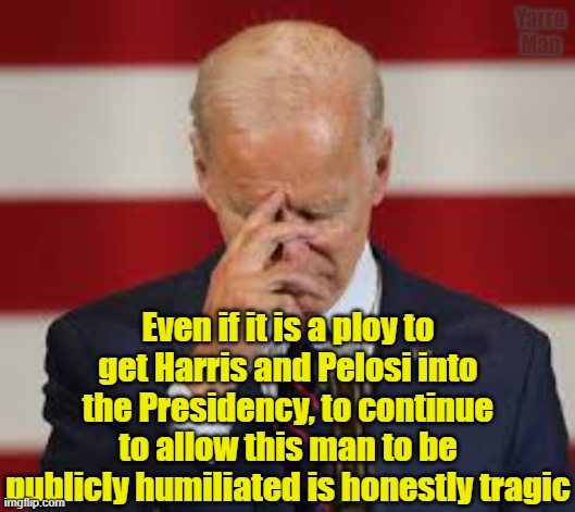 Using Biden as a tool for any reason is tragic and sad. | Yarra Man; Even if it is a ploy to get Harris and Pelosi into the Presidency, to continue to allow this man to be publicly humiliated is honestly tragic | image tagged in sad tragic biden | made w/ Imgflip meme maker