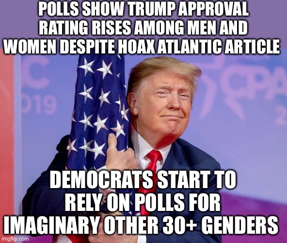 Democrats rely on imaginary genders | POLLS SHOW TRUMP APPROVAL RATING RISES AMONG MEN AND WOMEN DESPITE HOAX ATLANTIC ARTICLE; DEMOCRATS START TO RELY ON POLLS FOR IMAGINARY OTHER 30+ GENDERS | image tagged in gender identity,women,men,president trump,democrats | made w/ Imgflip meme maker
