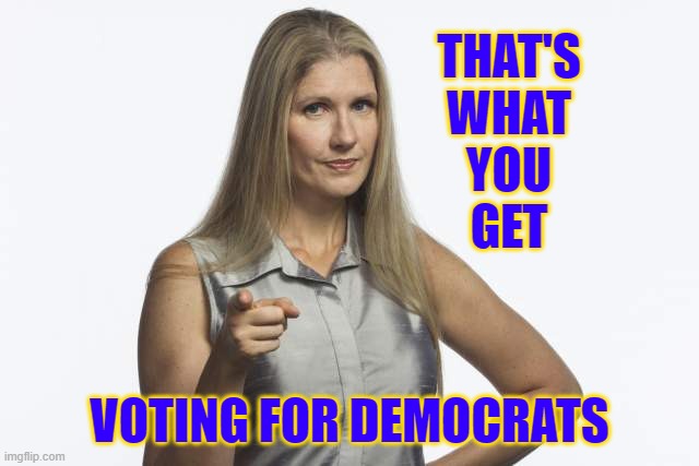 scolding mom | THAT'S
WHAT
YOU
GET VOTING FOR DEMOCRATS | image tagged in scolding mom | made w/ Imgflip meme maker