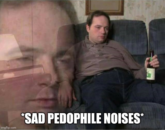 Sad Man | *SAD PEDOPHILE NOISES* | image tagged in sad man | made w/ Imgflip meme maker