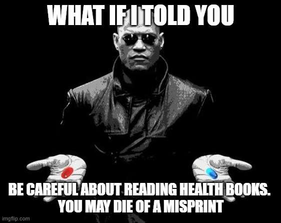 Matrix Morpheus Offer | WHAT IF I TOLD YOU; BE CAREFUL ABOUT READING HEALTH BOOKS. 
YOU MAY DIE OF A MISPRINT | image tagged in matrix morpheus offer | made w/ Imgflip meme maker