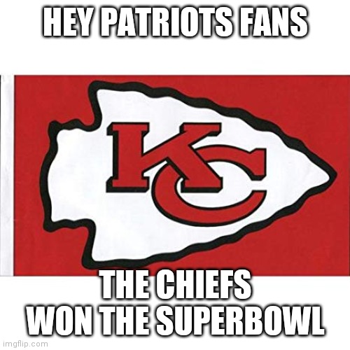 The Kansas City Chiefs | HEY PATRIOTS FANS; THE CHIEFS WON THE SUPERBOWL | image tagged in the kansas city chiefs | made w/ Imgflip meme maker