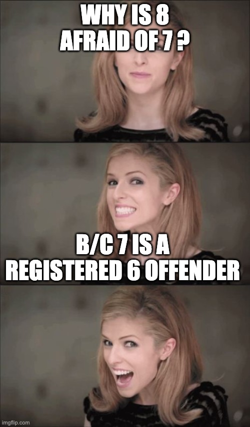 6 offender |  WHY IS 8 AFRAID OF 7 ? B/C 7 IS A REGISTERED 6 OFFENDER | image tagged in memes,bad pun anna kendrick,letsgetwordy | made w/ Imgflip meme maker