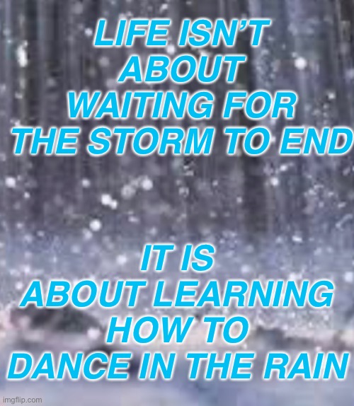Just a quote from a decoration in my room that I felt I should share | LIFE ISN’T ABOUT WAITING FOR THE STORM TO END; IT IS ABOUT LEARNING HOW TO DANCE IN THE RAIN | made w/ Imgflip meme maker