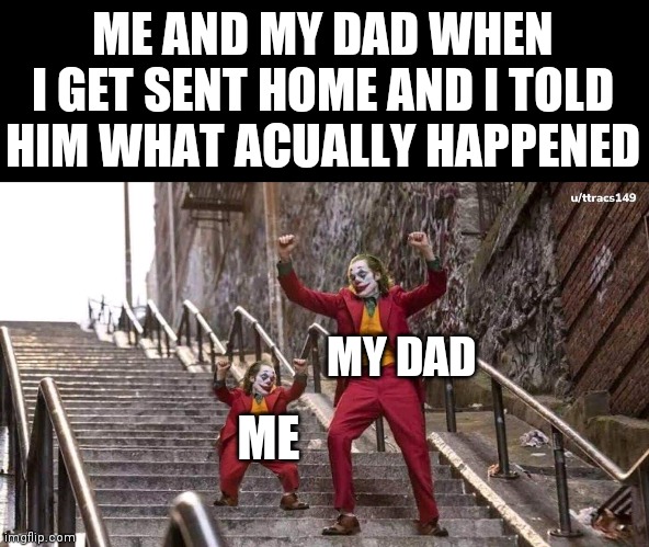 Joker and mini joker | ME MY DAD ME AND MY DAD WHEN I GET SENT HOME AND I TOLD HIM WHAT ACUALLY HAPPENED | image tagged in joker and mini joker | made w/ Imgflip meme maker