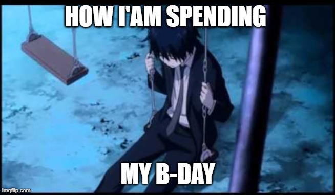 HOW I'AM SPENDING; MY B-DAY | image tagged in anime | made w/ Imgflip meme maker