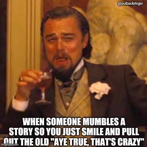 When someone mumbles a story to you. | @outbackringer; WHEN SOMEONE MUMBLES A STORY SO YOU JUST SMILE AND PULL OUT THE OLD "AYE TRUE, THAT'S CRAZY" | image tagged in laughing leo,funny,perfection,australia,funny memes,accurate | made w/ Imgflip meme maker