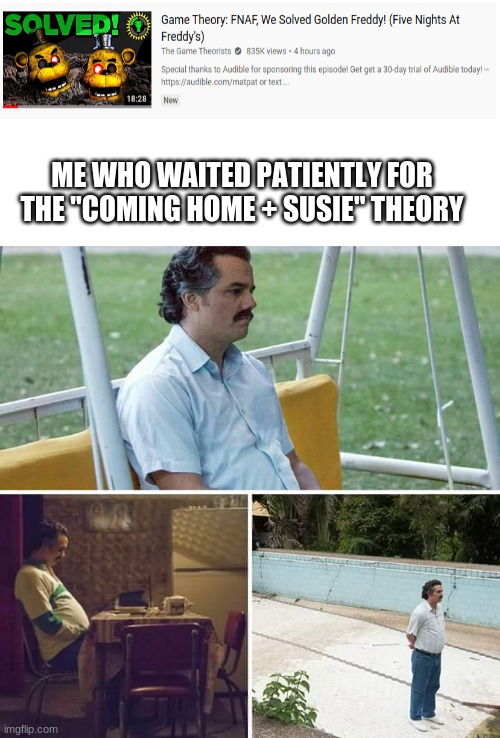 This fnaf theory was on "The Man in Room 1280" and Golden Freddy | ME WHO WAITED PATIENTLY FOR THE "COMING HOME + SUSIE" THEORY | image tagged in memes,sad pablo escobar,fnaf | made w/ Imgflip meme maker