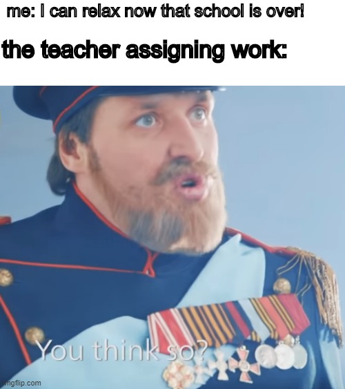 You think so? | me: I can relax now that school is over! the teacher assigning work: | image tagged in you think so,school,meme,funny,teacher | made w/ Imgflip meme maker