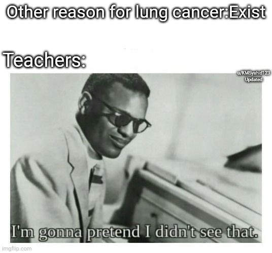 I'm gonna pretend I didn't see that | Other reason for lung cancer:Exist; Teachers:; u/KMSyahid123
Updated | image tagged in i'm gonna pretend i didn't see that | made w/ Imgflip meme maker