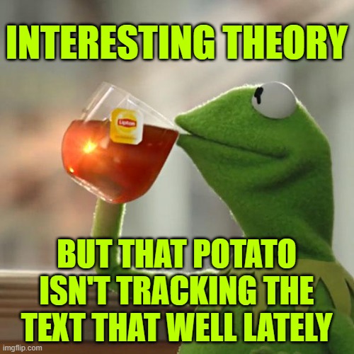 But That's None Of My Business Meme | INTERESTING THEORY BUT THAT POTATO ISN'T TRACKING THE TEXT THAT WELL LATELY | image tagged in memes,but that's none of my business,kermit the frog | made w/ Imgflip meme maker