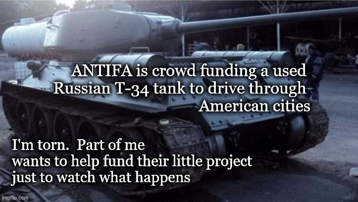 ANTIFA wants a tank | ANTIFA is crowd funding a used 
Russian T-34 tank to drive through 
American cities; I'm torn.  Part of me 
wants to help fund their little project
just to watch what happens | image tagged in antifa | made w/ Imgflip meme maker