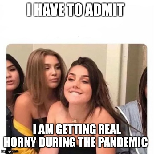 horny girl | I HAVE TO ADMIT; I AM GETTING REAL HORNY DURING THE PANDEMIC | image tagged in horny girl | made w/ Imgflip meme maker