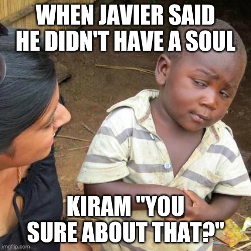 "Lord of the white hell" Meme. | WHEN JAVIER SAID HE DIDN'T HAVE A SOUL; KIRAM "YOU SURE ABOUT THAT?" | image tagged in memes,third world skeptical kid | made w/ Imgflip meme maker