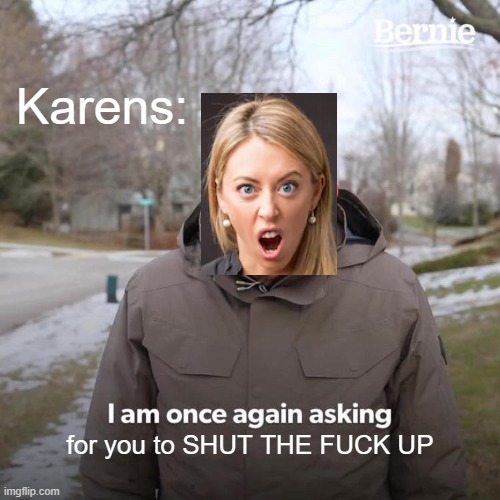 Geez... | Karens:; for you to SHUT THE FUCK UP | image tagged in memes,bernie i am once again asking for your support | made w/ Imgflip meme maker