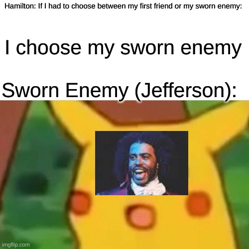 Surprised Pikachu | Hamilton: If I had to choose between my first friend or my sworn enemy:; I choose my sworn enemy; Sworn Enemy (Jefferson): | image tagged in memes,surprised pikachu | made w/ Imgflip meme maker
