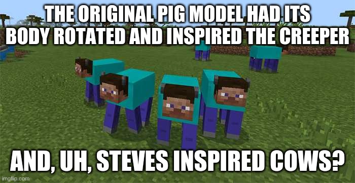 me and the boys | THE ORIGINAL PIG MODEL HAD ITS BODY ROTATED AND INSPIRED THE CREEPER; AND, UH, STEVES INSPIRED COWS? | image tagged in me and the boys | made w/ Imgflip meme maker