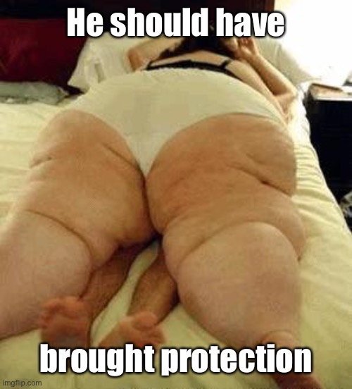 fat woman | He should have brought protection | image tagged in fat woman | made w/ Imgflip meme maker