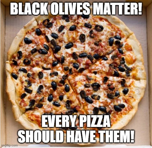 Black Olives Matter! | BLACK OLIVES MATTER! EVERY PIZZA SHOULD HAVE THEM! | image tagged in black lives matter | made w/ Imgflip meme maker