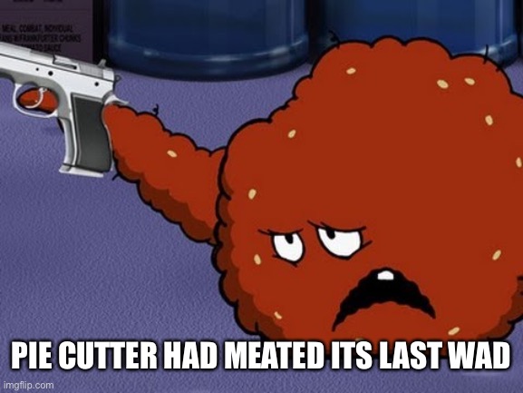 Meatwad with a gun | PIE CUTTER HAD MEATED ITS LAST WAD | image tagged in meatwad with a gun | made w/ Imgflip meme maker