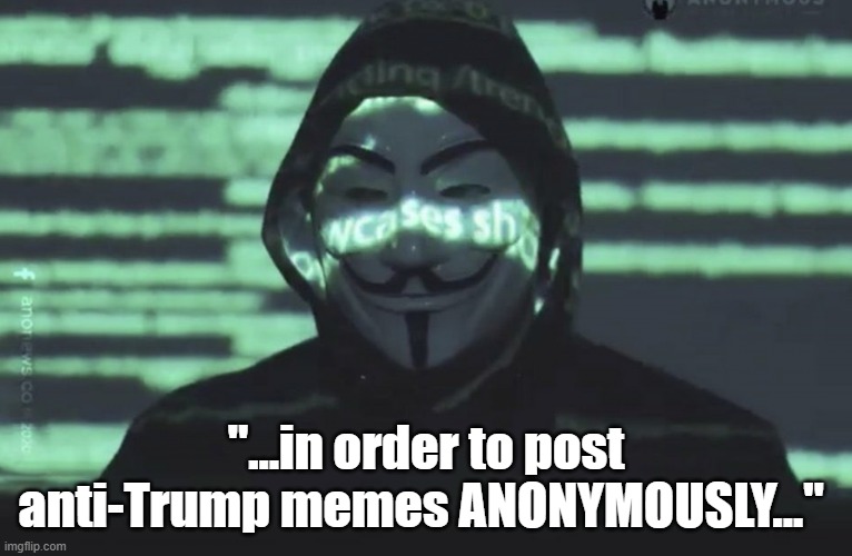 Anonymous | "...in order to post anti-Trump memes ANONYMOUSLY..." | image tagged in anonymous | made w/ Imgflip meme maker