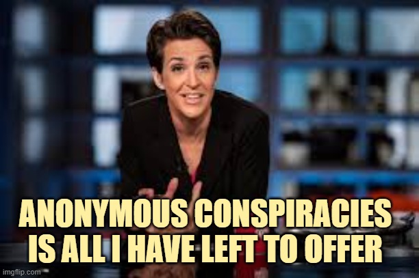 Rachel Maddow | ANONYMOUS CONSPIRACIES
IS ALL I HAVE LEFT TO OFFER | image tagged in rachel maddow | made w/ Imgflip meme maker
