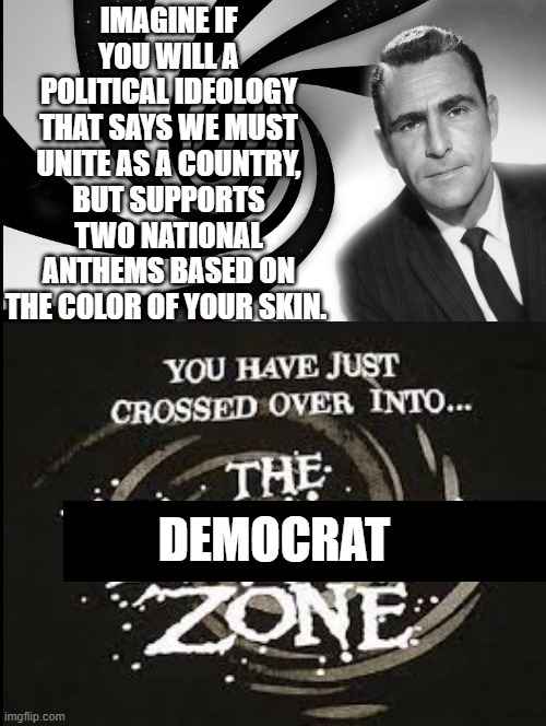 You Have Entered The DEMOCRAT Zone! | IMAGINE IF YOU WILL A POLITICAL IDEOLOGY THAT SAYS WE MUST UNITE AS A COUNTRY, BUT SUPPORTS TWO NATIONAL ANTHEMS BASED ON THE COLOR OF YOUR SKIN. DEMOCRAT | image tagged in stupid liberals,democrats | made w/ Imgflip meme maker