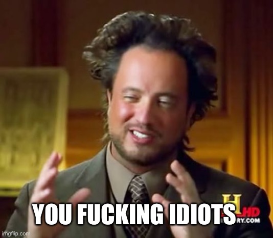 Ancient Aliens Meme | YOU FUCKING IDIOTS | image tagged in memes,ancient aliens | made w/ Imgflip meme maker