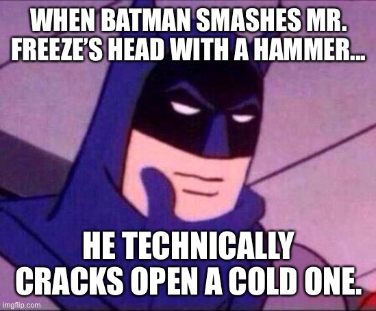 Crack open a cold one Batman | WHEN BATMAN SMASHES MR. FREEZE’S HEAD WITH A HAMMER... HE TECHNICALLY CRACKS OPEN A COLD ONE. | image tagged in batman thinking,batman,funny,memes,crack open a cold one,mr freeze | made w/ Imgflip meme maker