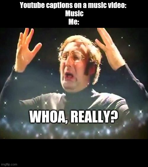 Someone probably already made this one | Youtube captions on a music video: 
 Music
Me:; WHOA, REALLY? | image tagged in mind blown | made w/ Imgflip meme maker