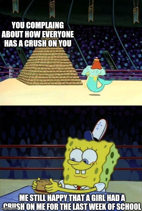 Spongebob Burger | YOU COMPLAING ABOUT HOW EVERYONE HAS A CRUSH ON YOU ME STILL HAPPY THAT A GIRL HAD A CRUSH ON ME FOR THE LAST WEEK OF SCHOOL | image tagged in spongebob burger | made w/ Imgflip meme maker