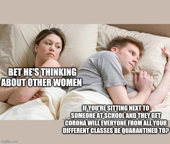 I Bet He's Thinking About Other Women Meme | BET HE'S THINKING ABOUT OTHER WOMEN; IF YOU'RE SITTING NEXT TO SOMEONE AT SCHOOL AND THEY GET CORONA WILL EVERYONE FROM ALL YOUR DIFFERENT CLASSES BE QUARANTINED TO? | image tagged in i bet he's thinking about other women | made w/ Imgflip meme maker