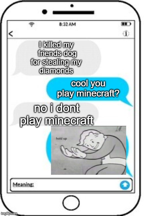 text message | I killed my 
friends dog
for stealing my 
diamonds; cool you
play minecraft? no i dont
play minecraft | image tagged in text message | made w/ Imgflip meme maker