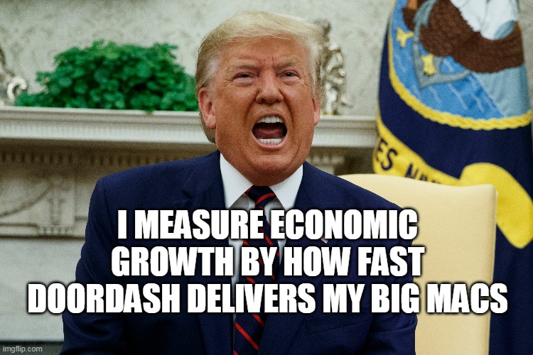 I MEASURE ECONOMIC GROWTH BY HOW FAST DOORDASH DELIVERS MY BIG MACS | image tagged in trump | made w/ Imgflip meme maker