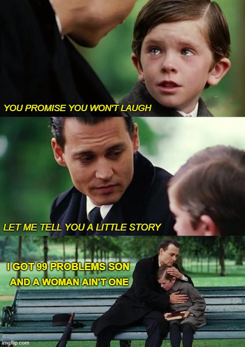 Finding Neverland Meme | YOU PROMISE YOU WON'T LAUGH; LET ME TELL YOU A LITTLE STORY; I GOT 99 PROBLEMS SON; AND A WOMAN AIN'T ONE | image tagged in memes,finding neverland | made w/ Imgflip meme maker