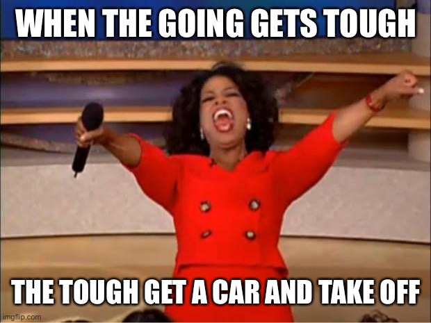 Oprah You Get A Meme | WHEN THE GOING GETS TOUGH; THE TOUGH GET A CAR AND TAKE OFF | image tagged in memes,oprah you get a | made w/ Imgflip meme maker