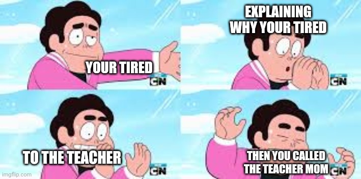 Steven has Lost It | EXPLAINING WHY YOUR TIRED; YOUR TIRED; TO THE TEACHER; THEN YOU CALLED THE TEACHER MOM | image tagged in steven has lost it | made w/ Imgflip meme maker