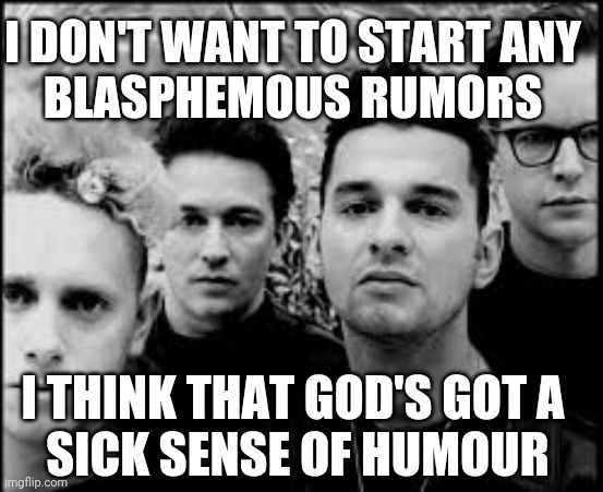 depeche mode  | I THINK THAT GOD'S GOT A
 SICK SENSE OF HUMOUR I DON'T WANT TO START ANY
BLASPHEMOUS RUMORS | image tagged in depeche mode | made w/ Imgflip meme maker