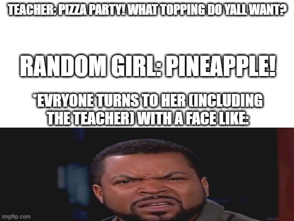 No offense to people who like pineapple on pizza | TEACHER: PIZZA PARTY! WHAT TOPPING DO YALL WANT? RANDOM GIRL: PINEAPPLE! *EVRYONE TURNS TO HER (INCLUDING THE TEACHER) WITH A FACE LIKE: | image tagged in pineapple pizza | made w/ Imgflip meme maker