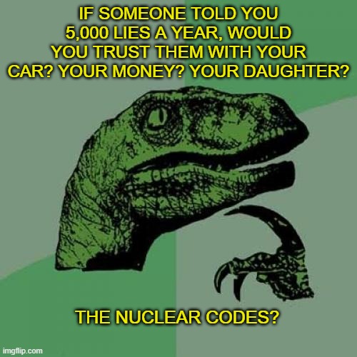 Philosoraptor | IF SOMEONE TOLD YOU 5,000 LIES A YEAR, WOULD YOU TRUST THEM WITH YOUR CAR? YOUR MONEY? YOUR DAUGHTER? THE NUCLEAR CODES? | image tagged in memes,philosoraptor | made w/ Imgflip meme maker