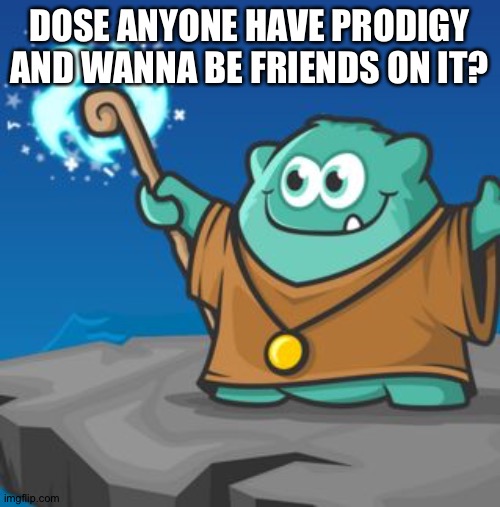 Just wondering if anyone still plays it | DOSE ANYONE HAVE PRODIGY AND WANNA BE FRIENDS ON IT? | image tagged in prodigy | made w/ Imgflip meme maker
