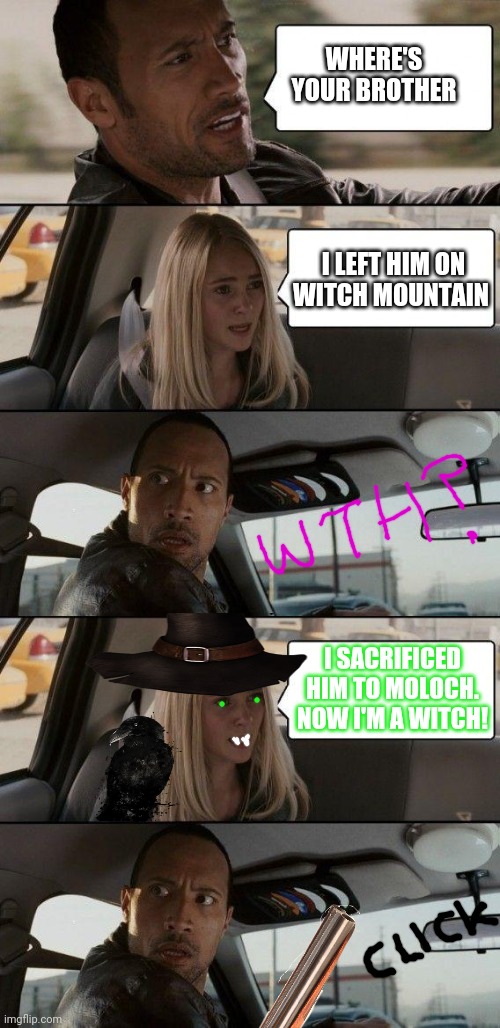 Ready for Halloween? The Rock ain't | WHERE'S YOUR BROTHER; I LEFT HIM ON WITCH MOUNTAIN; I SACRIFICED HIM TO MOLOCH. NOW I'M A WITCH! | image tagged in memes,the rock driving,witch | made w/ Imgflip meme maker