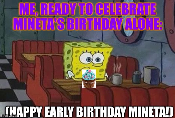 (Too lazy for title or tags) | ME, READY TO CELEBRATE MINETA'S BIRTHDAY ALONE:; (HAPPY EARLY BIRTHDAY MINETA!) | image tagged in lonely spongebob | made w/ Imgflip meme maker