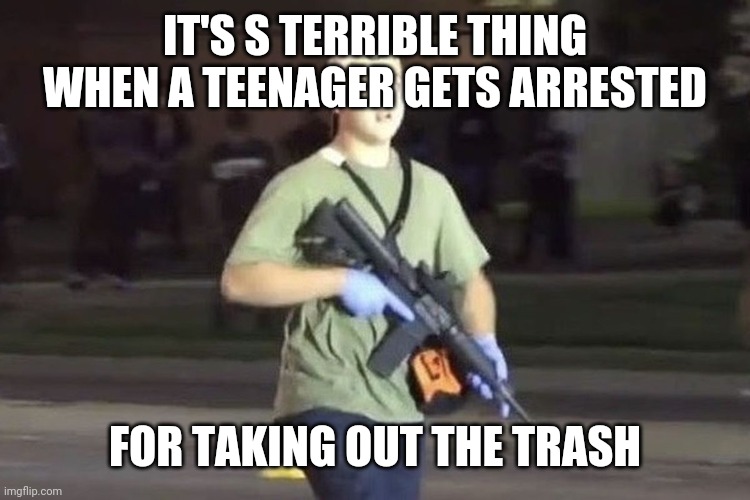 Kyle Rittenhouse | IT'S S TERRIBLE THING WHEN A TEENAGER GETS ARRESTED; FOR TAKING OUT THE TRASH | image tagged in kyle rittenhouse | made w/ Imgflip meme maker