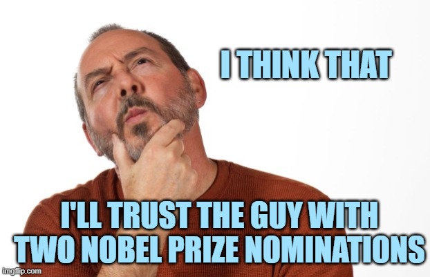 pondering  that... | I'LL TRUST THE GUY WITH TWO NOBEL PRIZE NOMINATIONS I THINK THAT | image tagged in pondering that | made w/ Imgflip meme maker