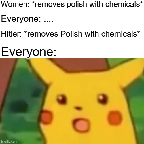 Surprised Pikachu | Women: *removes polish with chemicals*; Everyone: .... Hitler: *removes Polish with chemicals*; Everyone: | image tagged in memes,surprised pikachu | made w/ Imgflip meme maker