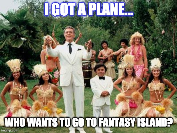 Fantasy Island | I GOT A PLANE... WHO WANTS TO GO TO FANTASY ISLAND? | image tagged in fantasy island | made w/ Imgflip meme maker