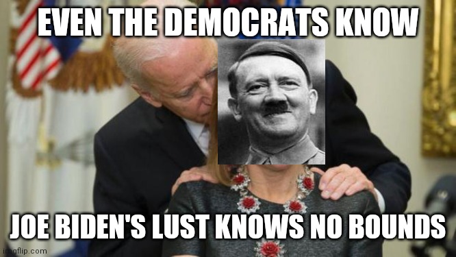 Creepy Joe Biden | EVEN THE DEMOCRATS KNOW; JOE BIDEN'S LUST KNOWS NO BOUNDS | image tagged in creepy joe biden | made w/ Imgflip meme maker